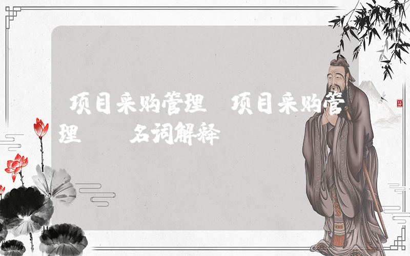 项目采购管理(项目采购管理 (名词解释))